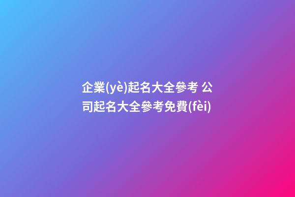 企業(yè)起名大全參考 公司起名大全參考免費(fèi)-第1張-公司起名-玄機(jī)派